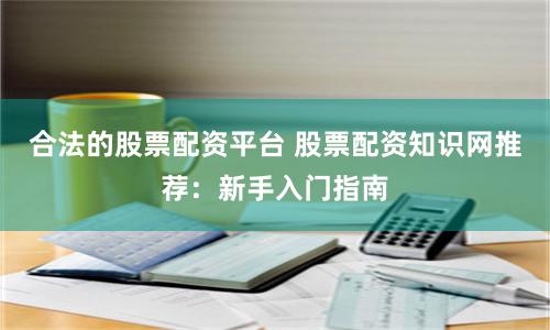合法的股票配资平台 股票配资知识网推荐：新手入门指南