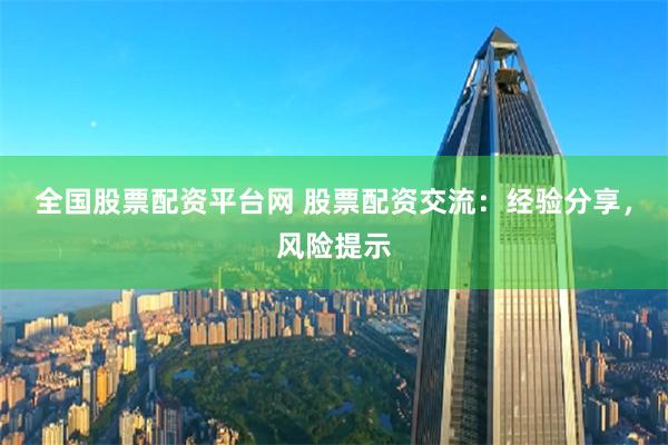 全国股票配资平台网 股票配资交流：经验分享，风险提示