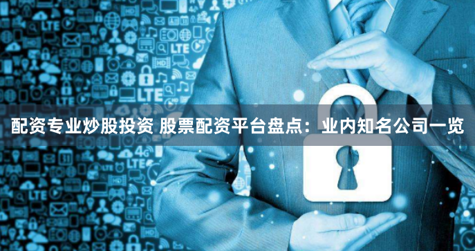 配资专业炒股投资 股票配资平台盘点：业内知名公司一览