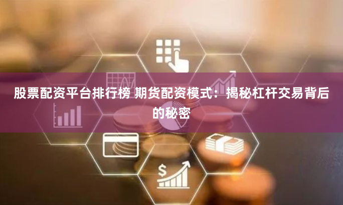 股票配资平台排行榜 期货配资模式：揭秘杠杆交易背后的秘密