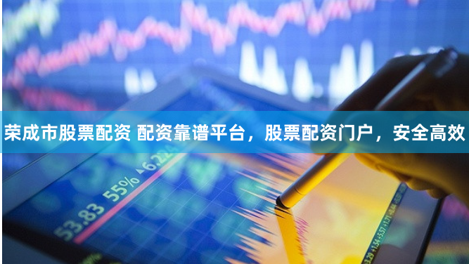 荣成市股票配资 配资靠谱平台，股票配资门户，安全高效