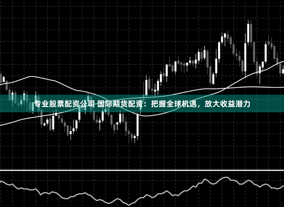 专业股票配资公司 国际期货配资：把握全球机遇，放大收益潜力