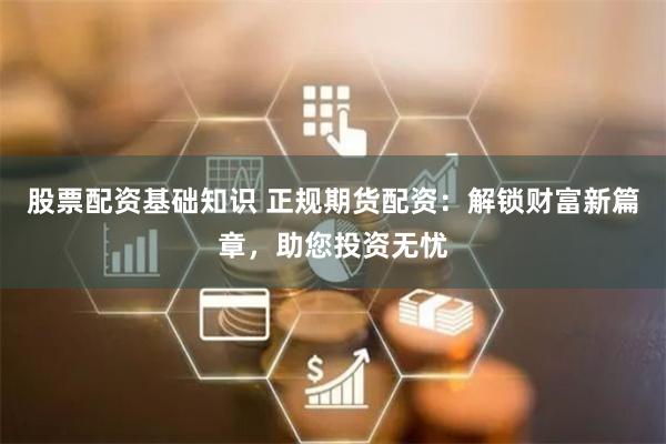 股票配资基础知识 正规期货配资:解锁财富新篇章,助您投资无忧