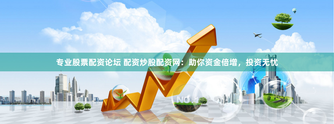 专业股票配资论坛 配资炒股配资网：助你资金倍增，投资无忧