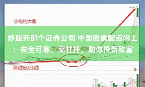 炒股开那个证券公司 中国股票配资网上：安全可靠，高杠杆，助你投资致富