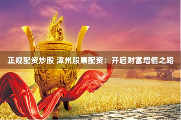 正规配资炒股 漳州股票配资：开启财富增值之路