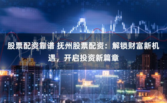股票配资靠谱 抚州股票配资：解锁财富新机遇，开启投资新篇章