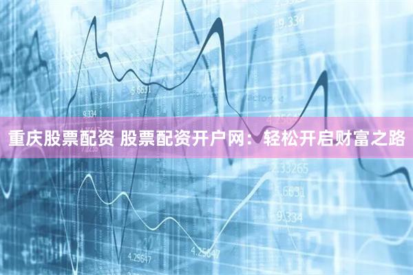 重庆股票配资 股票配资开户网：轻松开启财富之路