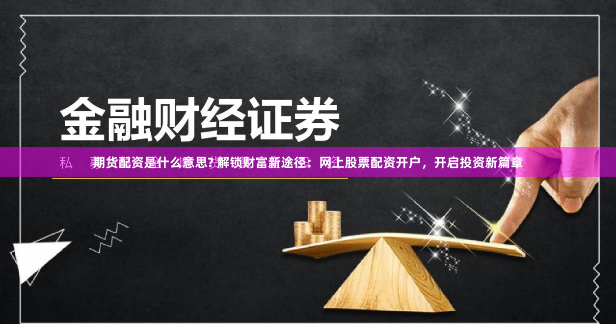 期货配资是什么意思? 解锁财富新途径：网上股票配资开户，开启投资新篇章