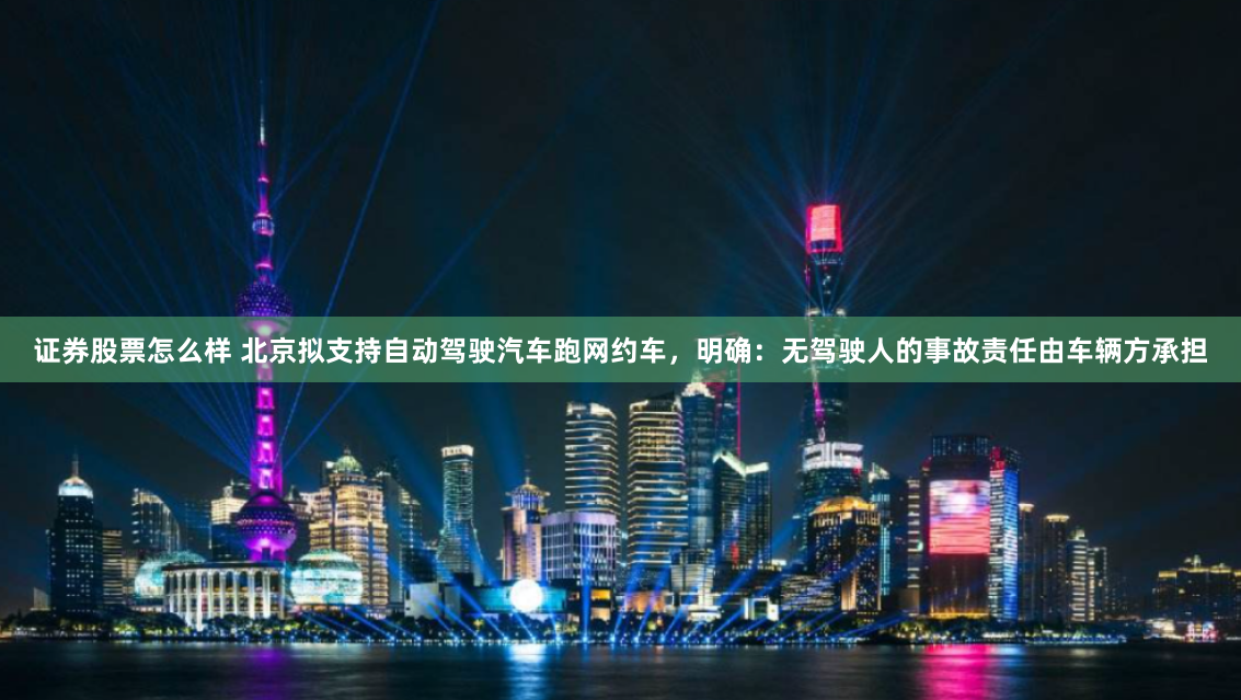 证券股票怎么样 北京拟支持自动驾驶汽车跑网约车，明确：无驾驶人的事故责任由车辆方承担