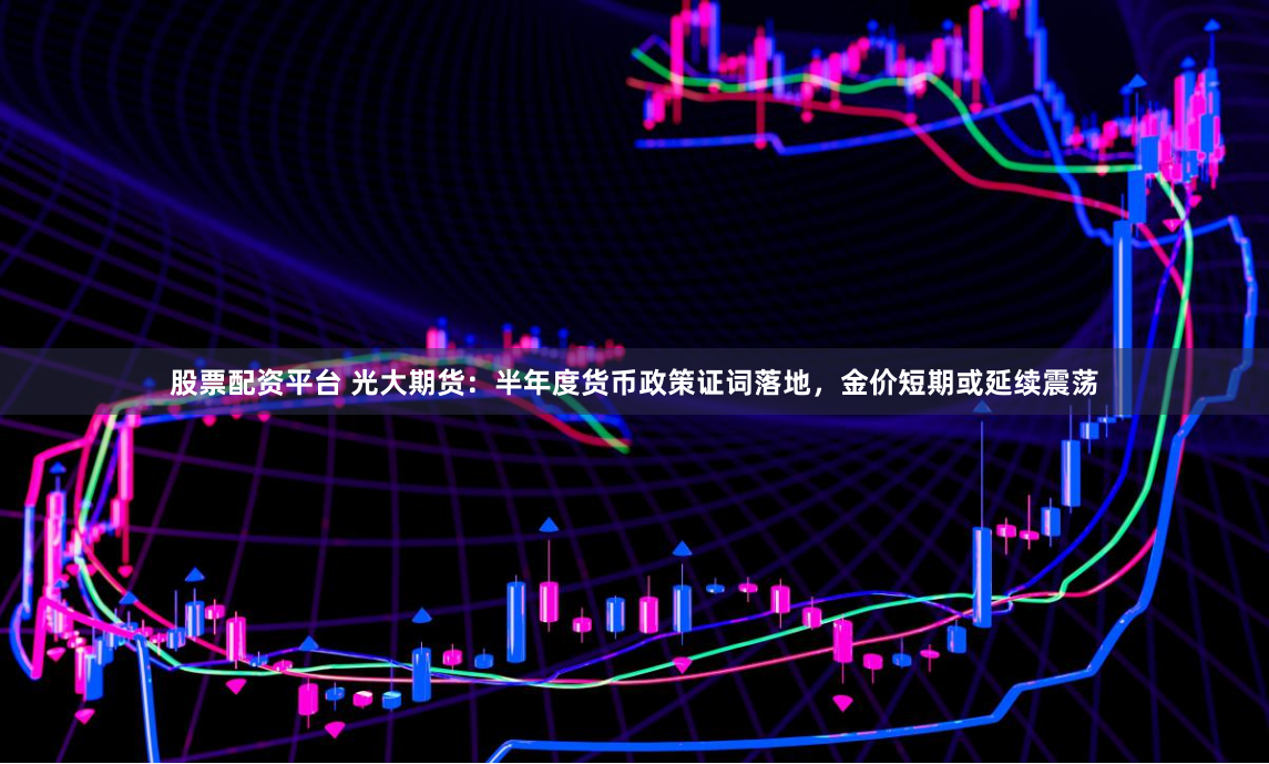 股票配资平台 光大期货：半年度货币政策证词落地，金价短期或延续震荡