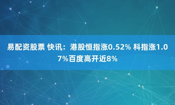 易配资股票 快讯：港股恒指涨0.52% 科指涨1.07%百度高开近8%