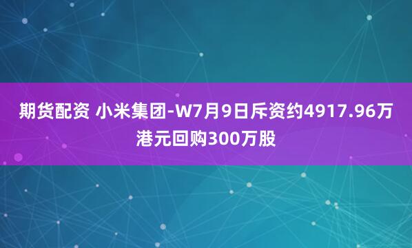 期货配资 小米集团-W7月9日斥资约4917.96万港元回购300万股