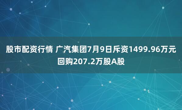 股市配资行情 广汽集团7月9日斥资1499.96万元回购207.2万股A股