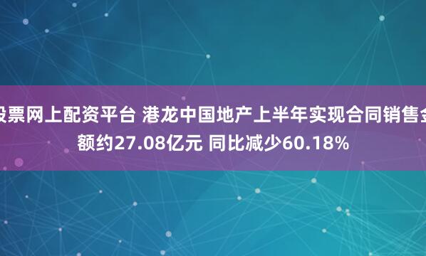股票网上配资平台 港龙中国地产上半年实现合同销售金额约27.08亿元 同比减少60.18%