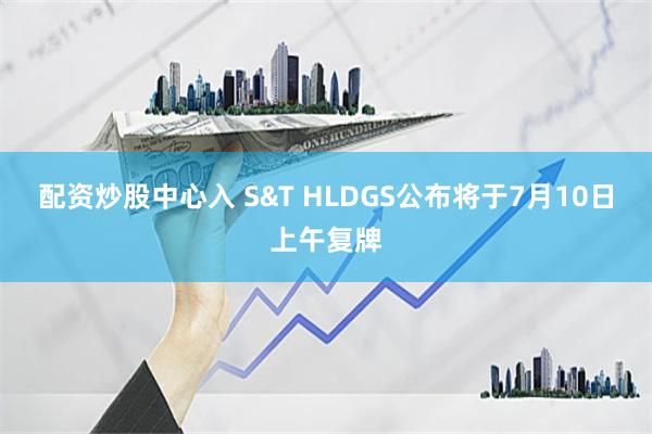 配资炒股中心入 S&T HLDGS公布将于7月10日上午复牌