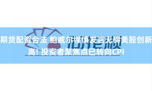 期货配资合法 鲍威尔谨慎发言无碍美股创新高! 投资者聚焦点已转向CPI