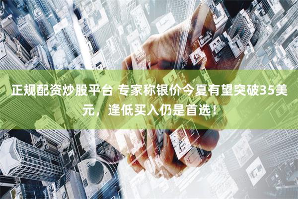 正规配资炒股平台 专家称银价今夏有望突破35美元,逢低买入仍是首选!