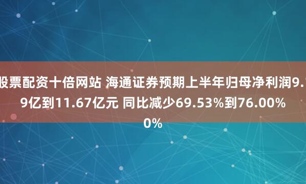 股票配资十倍网站 海通证券预期上半年归母净利润9.19亿到11.67亿元 同比减少69.53%到76.00%