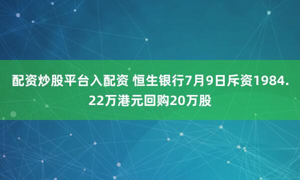 配资炒股平台入配资 恒生银行7月9日斥资1984.22万港元回购20万股