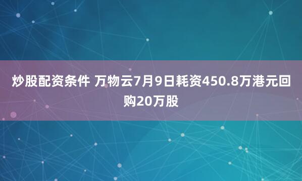 炒股配资条件 万物云7月9日耗资450.8万港元回购20万股