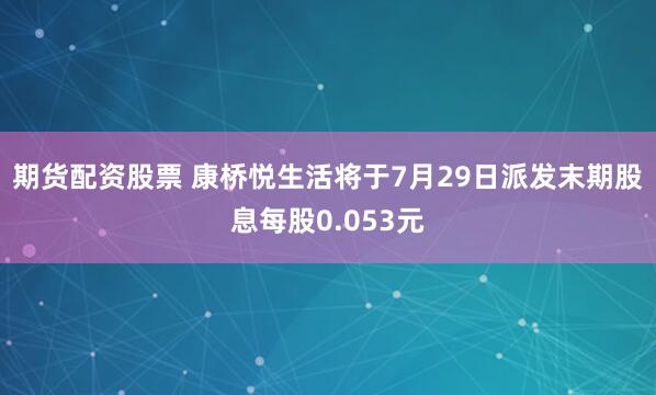 期货配资股票 康桥悦生活将于7月29日派发末期股息每股0.053元