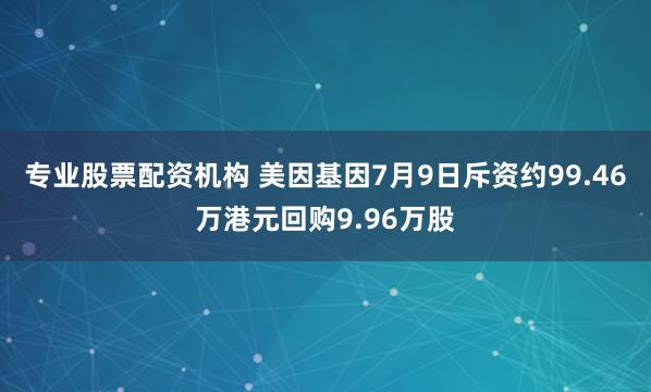 专业股票配资机构 美因基因7月9日斥资约99.46万港元回购9.96万股