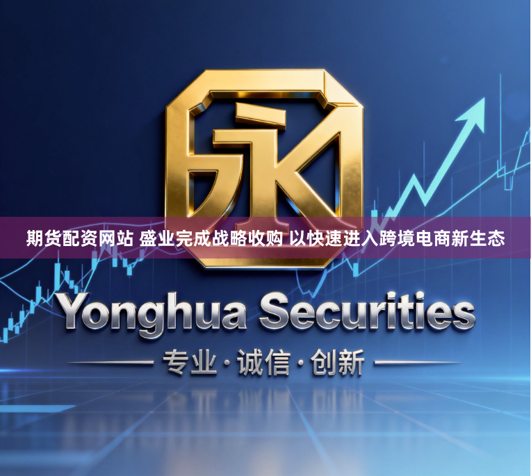 期货配资网站 盛业完成战略收购 以快速进入跨境电商新生态
