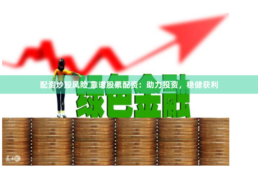 配资炒股风险 靠谱股票配资：助力投资，稳健获利