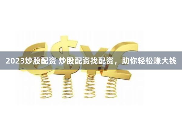 2023炒股配资 炒股配资找配资，助你轻松赚大钱