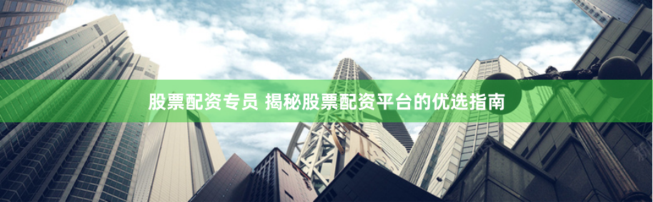 股票配资专员 揭秘股票配资平台的优选指南