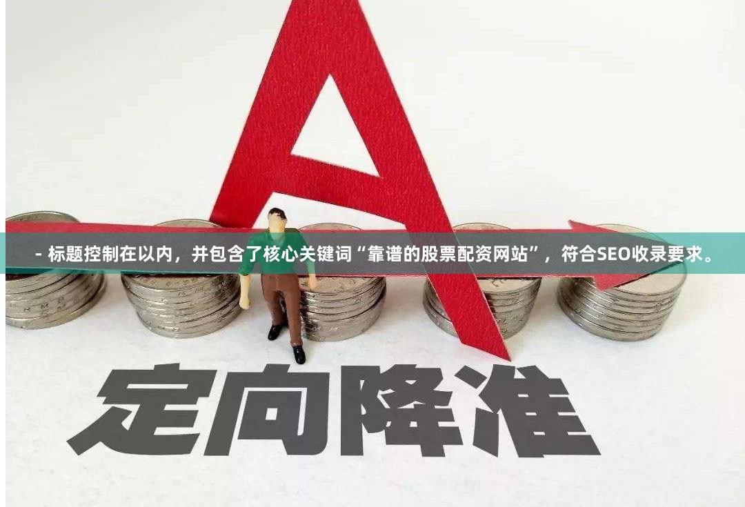 - 标题控制在以内,并包含了核心关键词“靠谱的股票配资网站”,符合SEO收录要求。