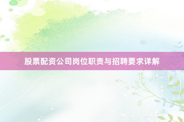 股票配资公司岗位职责与招聘要求详解