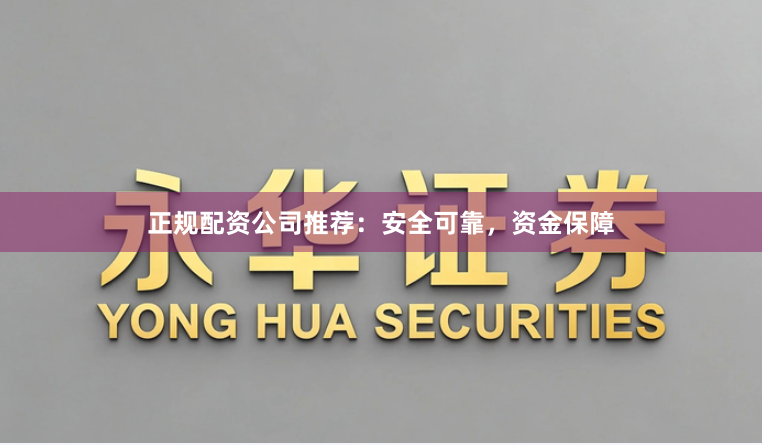 正规配资公司推荐：安全可靠，资金保障