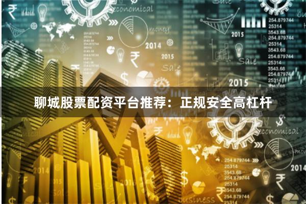 聊城股票配资平台推荐：正规安全高杠杆
