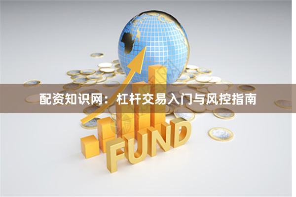 配资知识网：杠杆交易入门与风控指南