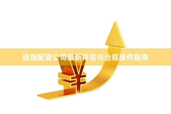 股指配资公司最新排名与合规操作指南
