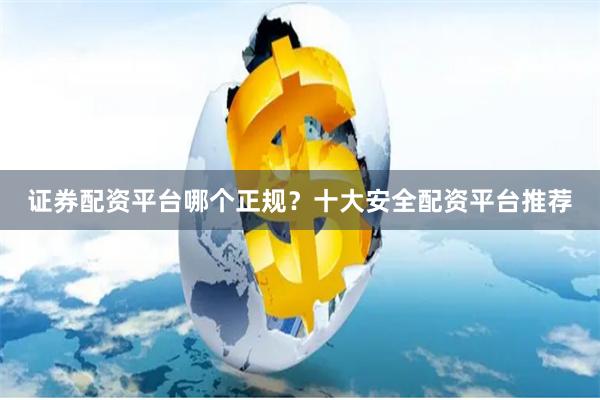 证券配资平台哪个正规？十大安全配资平台推荐