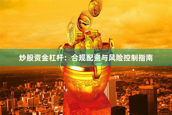 炒股资金杠杆：合规配资与风险控制指南
