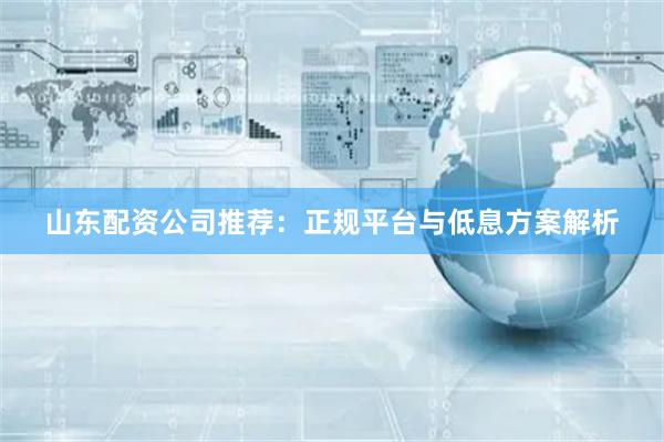 山东配资公司推荐：正规平台与低息方案解析