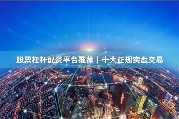 股票杠杆配资平台推荐｜十大正规实盘交易