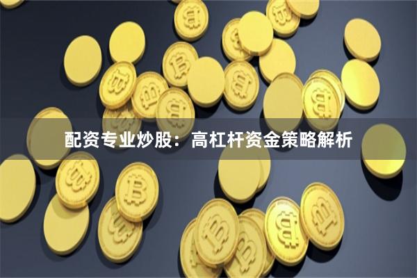 配资专业炒股：高杠杆资金策略解析
